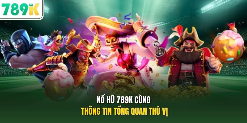 Nổ hũ 789K cùng thông tin tổng quan thú vị